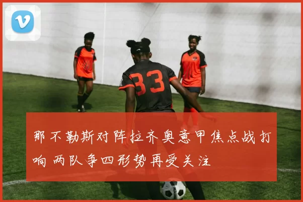 那不勒斯对阵拉齐奥意甲焦点战打响 两队争四形势再受关注