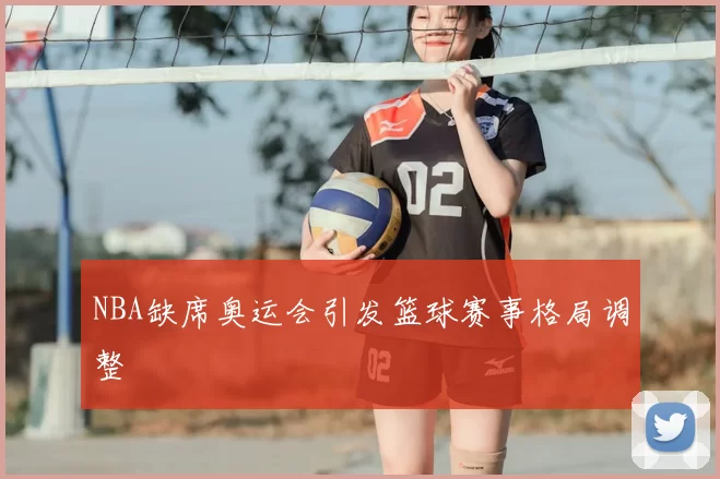NBA缺席奥运会引发篮球赛事格局调整