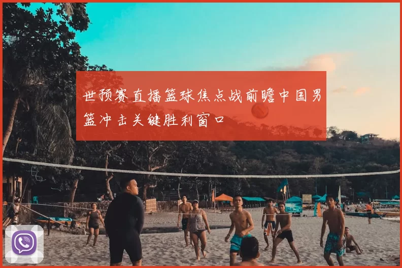 世预赛直播篮球焦点战前瞻中国男篮冲击关键胜利窗口