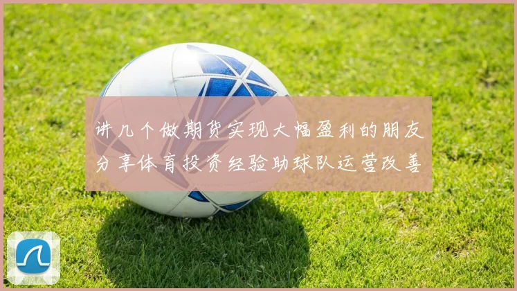 讲几个做期货实现大幅盈利的朋友分享体育投资经验助球队运营改善资金压力