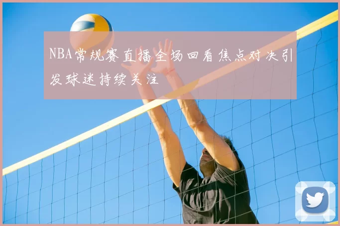 NBA常规赛直播全场回看焦点对决引发球迷持续关注