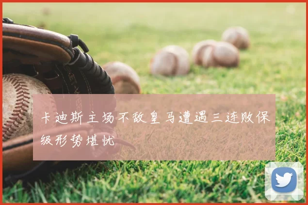 卡迪斯主场不敌皇马遭遇三连败保级形势堪忧