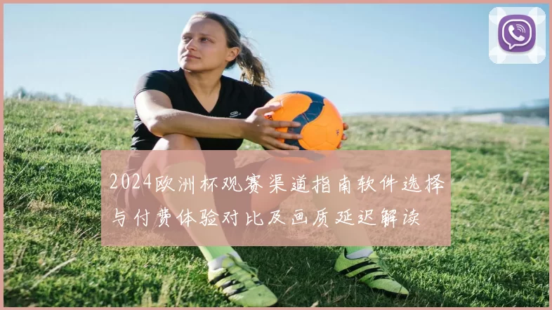 2024欧洲杯观赛渠道指南软件选择与付费体验对比及画质延迟解读