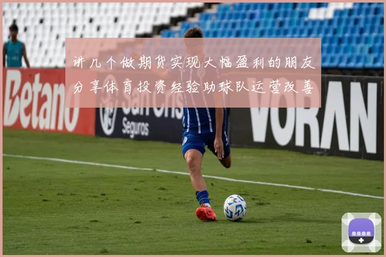 讲几个做期货实现大幅盈利的朋友分享体育投资经验助球队运营改善资金压力
