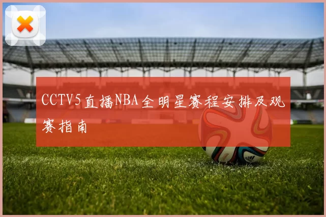 CCTV5直播NBA全明星赛程安排及观赛指南
