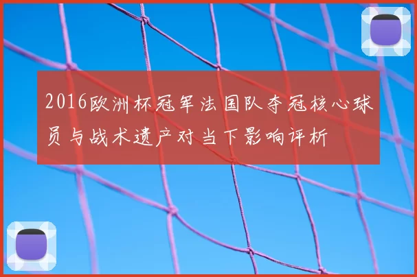 2016欧洲杯冠军法国队夺冠核心球员与战术遗产对当下影响评析