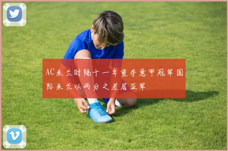 AC米兰时隔十一年重夺意甲冠军国际米兰以两分之差居亚军