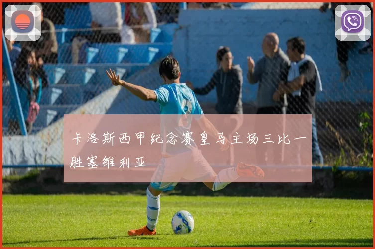 卡洛斯西甲纪念赛皇马主场三比一胜塞维利亚