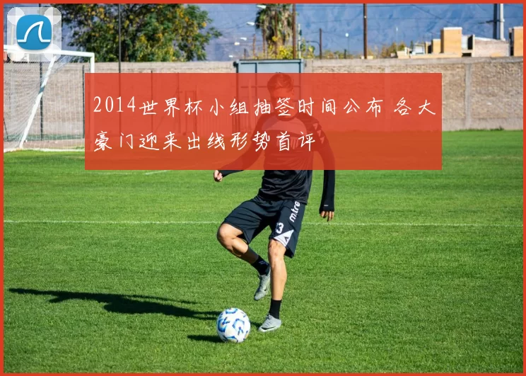2014世界杯小组抽签时间公布 各大豪门迎来出线形势首评